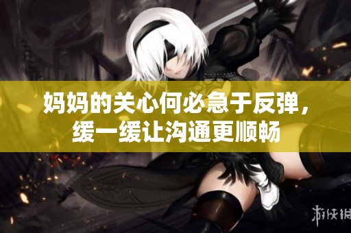 妈妈的关心何必急于反弹，缓一缓让沟通更顺畅