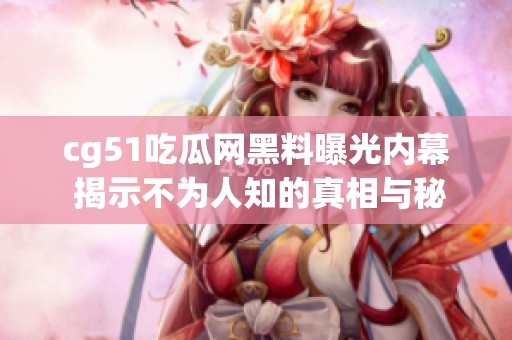 cg51吃瓜网黑料曝光内幕 揭示不为人知的真相与秘密