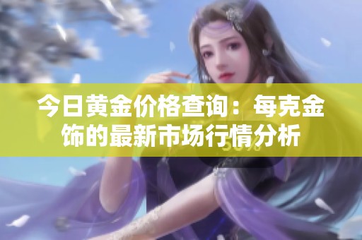 今日黄金价格查询：每克金饰的最新市场行情分析
