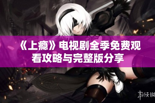 《上瘾》电视剧全季免费观看攻略与完整版分享
