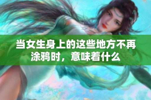 当女生身上的这些地方不再涂鸦时，意味着什么