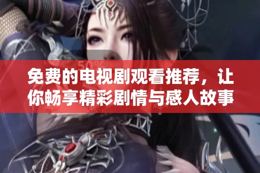 免费的电视剧观看推荐，让你畅享精彩剧情与感人故事