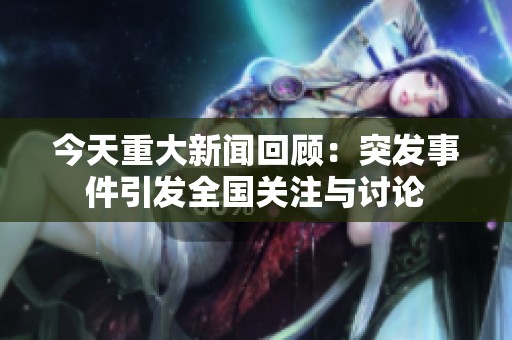 今天重大新闻回顾：突发事件引发全国关注与讨论