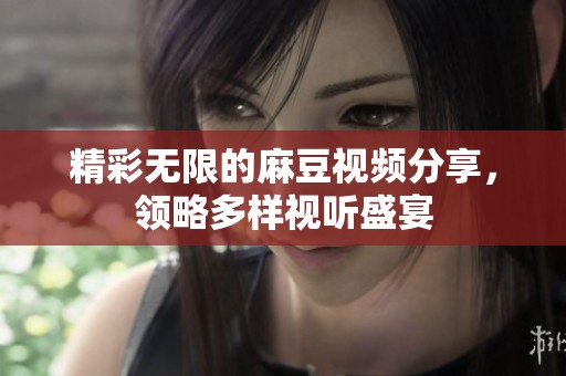 精彩无限的麻豆视频分享，领略多样视听盛宴