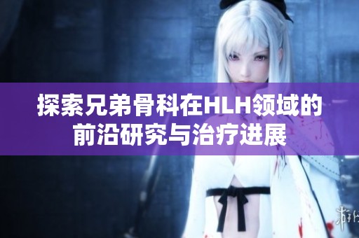 探索兄弟骨科在HLH领域的前沿研究与治疗进展