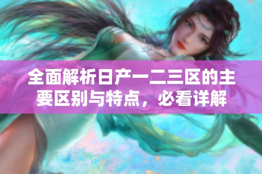 全面解析日产一二三区的主要区别与特点，必看详解