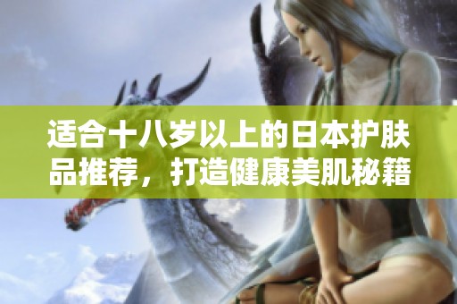 适合十八岁以上的日本护肤品推荐，打造健康美肌秘籍