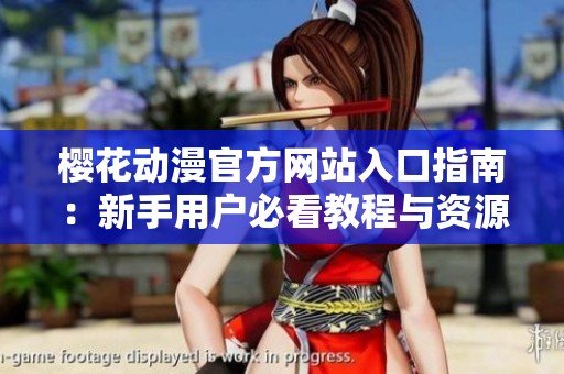 樱花动漫官方网站入口指南：新手用户必看教程与资源分享