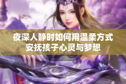夜深人静时如何用温柔方式安抚孩子心灵与梦想