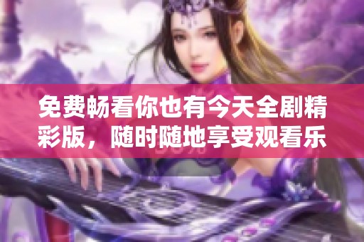 免费畅看你也有今天全剧精彩版，随时随地享受观看乐趣