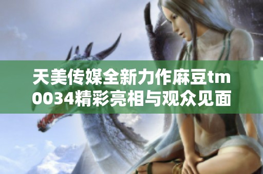天美传媒全新力作麻豆tm0034精彩亮相与观众见面