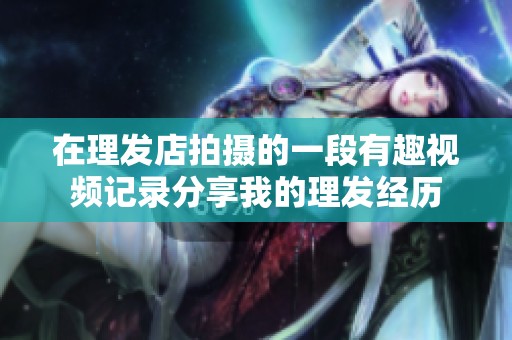 在理发店拍摄的一段有趣视频记录分享我的理发经历