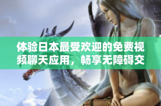 体验日本最受欢迎的免费视频聊天应用，畅享无障碍交流乐趣