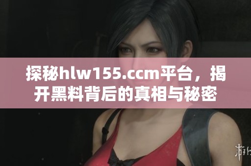 探秘hlw155.ccm平台，揭开黑料背后的真相与秘密