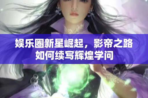 娱乐圈新星崛起，影帝之路如何续写辉煌学问