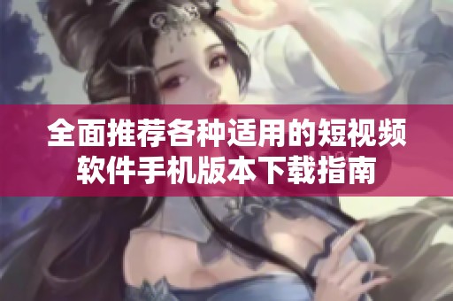 全面推荐各种适用的短视频软件手机版本下载指南