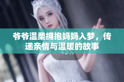 爷爷温柔拥抱妈妈入梦，传递亲情与温暖的故事