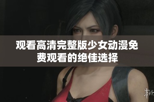 观看高清完整版少女动漫免费观看的绝佳选择