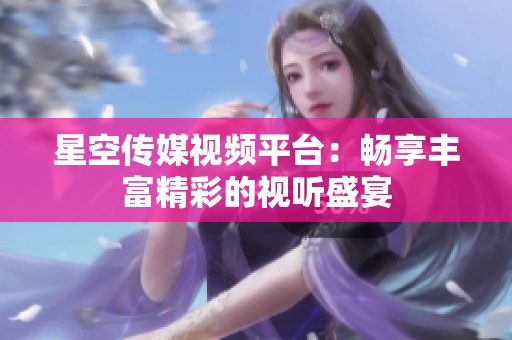 星空传媒视频平台：畅享丰富精彩的视听盛宴