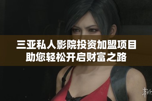 三亚私人影院投资加盟项目助您轻松开启财富之路