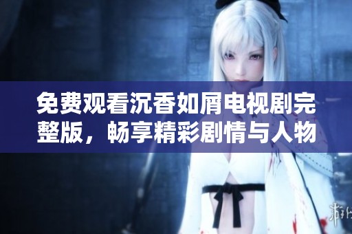 免费观看沉香如屑电视剧完整版，畅享精彩剧情与人物情感