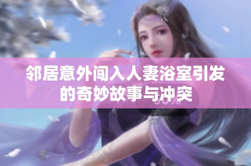 邻居意外闯入人妻浴室引发的奇妙故事与冲突