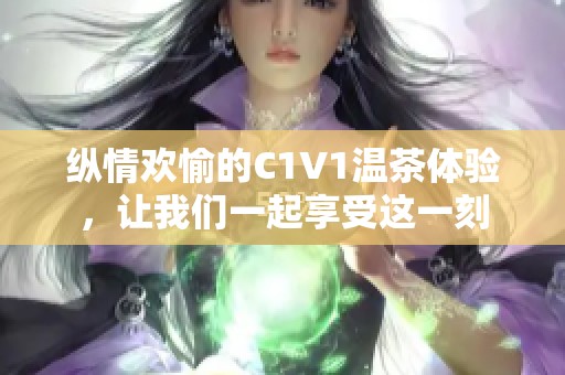 纵情欢愉的C1V1温茶体验，让我们一起享受这一刻