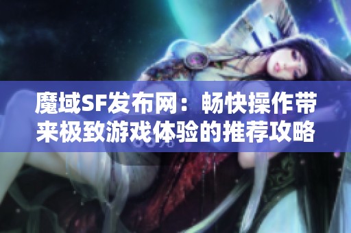 魔域SF发布网：畅快操作带来极致游戏体验的推荐攻略