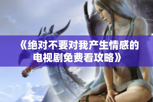 《绝对不要对我产生情感的电视剧免费看攻略》