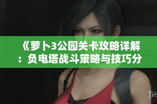 《萝卜3公园关卡攻略详解：负电塔战斗策略与技巧分享》