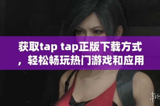 获取tap tap正版下载方式，轻松畅玩热门游戏和应用