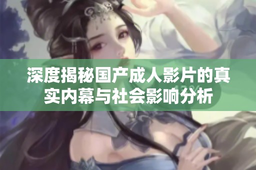 深度揭秘国产成人影片的真实内幕与社会影响分析