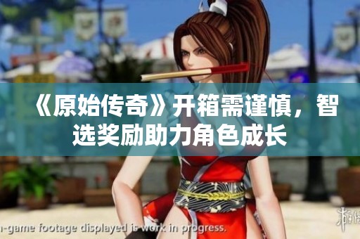 《原始传奇》开箱需谨慎，智选奖励助力角色成长