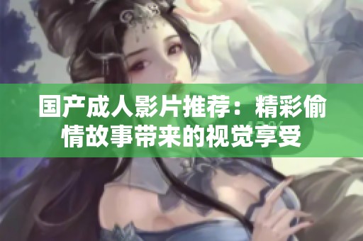 国产成人影片推荐：精彩偷情故事带来的视觉享受