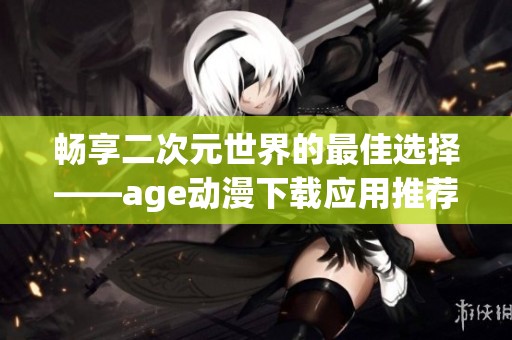 畅享二次元世界的最佳选择——age动漫下载应用推荐
