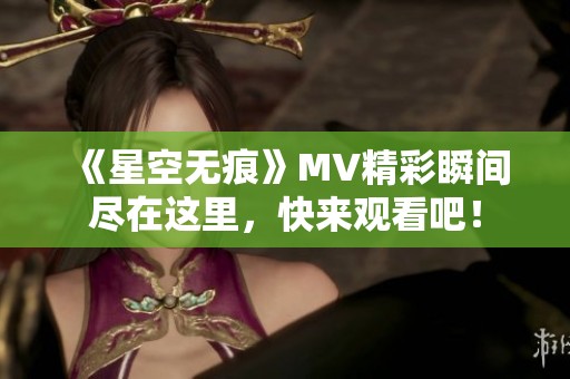 《星空无痕》MV精彩瞬间尽在这里，快来观看吧！