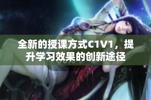 全新的授课方式C1V1，提升学习效果的创新途径