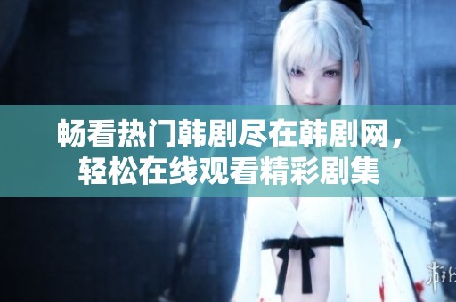 畅看热门韩剧尽在韩剧网，轻松在线观看精彩剧集