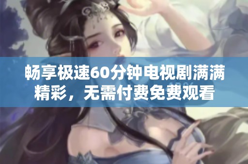 畅享极速60分钟电视剧满满精彩，无需付费免费观看