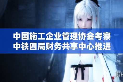 中国施工企业管理协会考察中铁四局财务共享中心推进管理创新