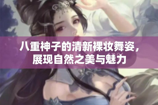 八重神子的清新裸妆舞姿，展现自然之美与魅力