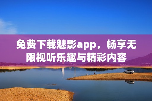 免费下载魅影app，畅享无限视听乐趣与精彩内容