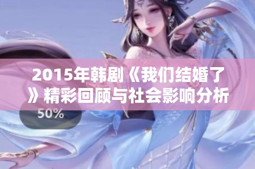 2015年韩剧《我们结婚了》精彩回顾与社会影响分析