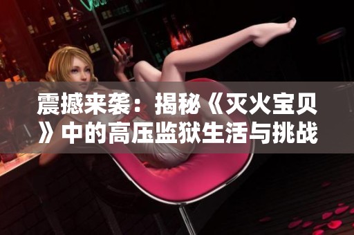 震撼来袭：揭秘《灭火宝贝》中的高压监狱生活与挑战