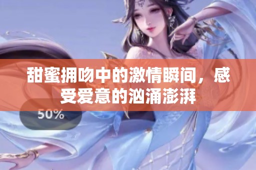 甜蜜拥吻中的激情瞬间，感受爱意的汹涌澎湃