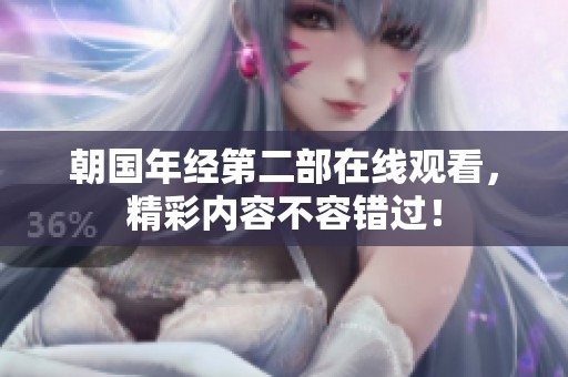 朝国年经第二部在线观看，精彩内容不容错过！