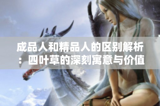 成品人和精品人的区别解析：四叶草的深刻寓意与价值理解