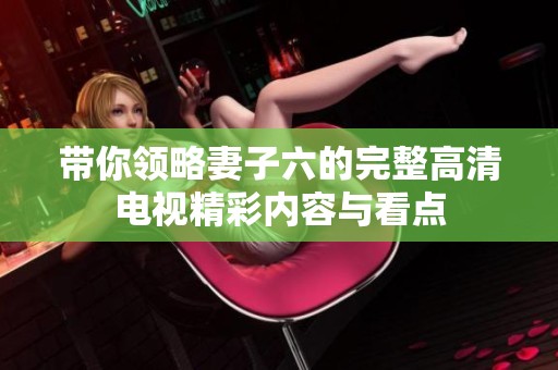 带你领略妻子六的完整高清电视精彩内容与看点