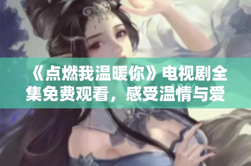 《点燃我温暖你》电视剧全集免费观看，感受温情与爱情的交织