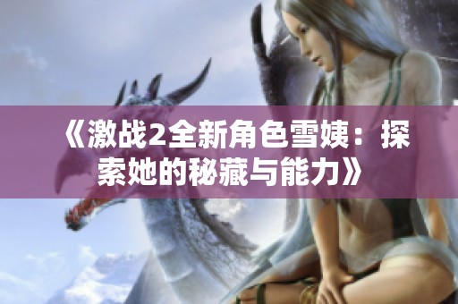 《激战2全新角色雪姨：探索她的秘藏与能力》